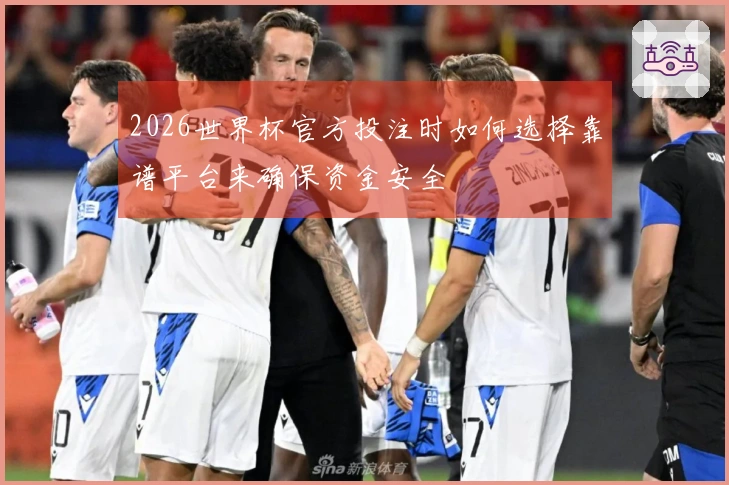 2026世界杯官方投注时如何选择靠谱平台来确保资金安全