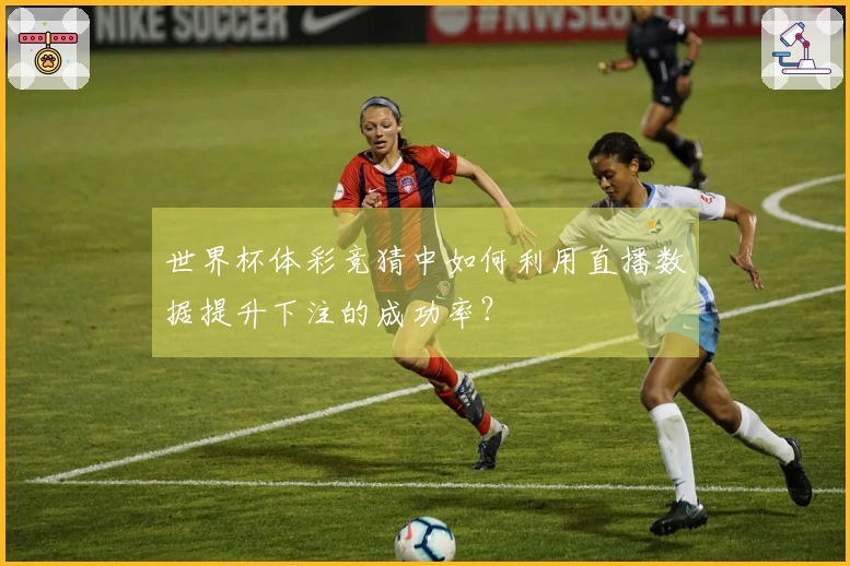 世界杯体彩竞猜中如何利用直播数据提升下注的成功率？