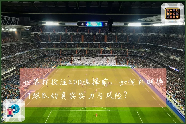 世界杯投注app选择前，如何判断热门球队的真实实力与风险？