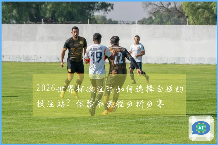 2026世界杯投注时如何选择合适的投注站？体验和流程分析分享