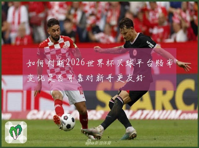 如何判断2026世界杯买球平台赔率变化是否可靠对新手更友好