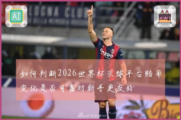 如何判断2026世界杯买球平台赔率变化是否可靠对新手更友好