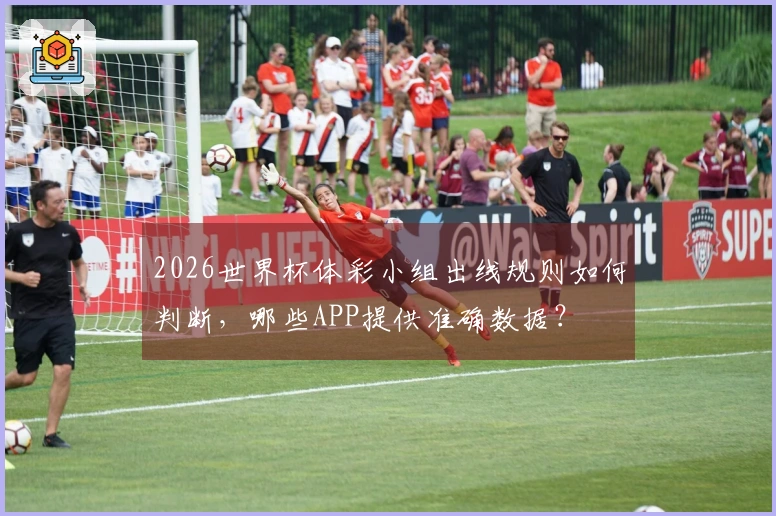 2026世界杯体彩小组出线规则如何判断，哪些APP提供准确数据？