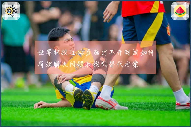 世界杯投注站页面打不开时该如何有效解决问题和找到替代方案