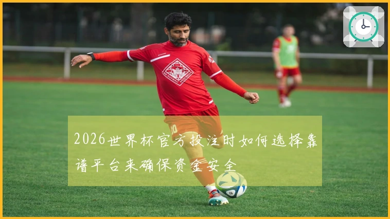 2026世界杯官方投注时如何选择靠谱平台来确保资金安全