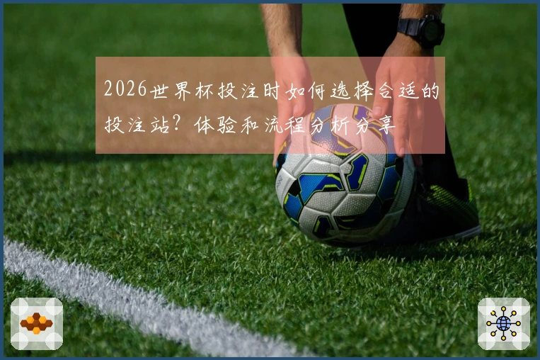 2026世界杯投注时如何选择合适的投注站？体验和流程分析分享